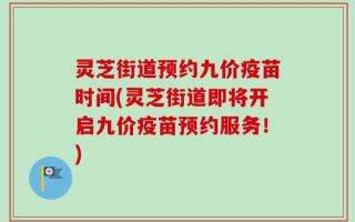 灵芝街道预约九价疫苗时间(灵芝街道即将开启九价疫苗预约服务！)