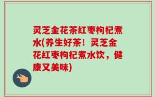 灵芝金花茶红枣枸杞煮水(养生好茶！灵芝金花红枣枸杞煮水饮，健康又美味)