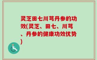 灵芝田七川芎丹参的功效(灵芝、田七、川芎、丹参的健康功效优势)