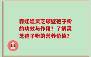 森娃娃灵芝破壁孢子粉的功效与作用？了解灵芝孢子粉的营养价值？
