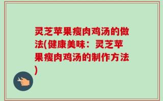 灵芝苹果瘦肉鸡汤的做法(健康美味：灵芝苹果瘦肉鸡汤的制作方法)
