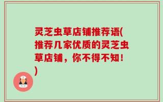 灵芝虫草店铺推荐语(推荐几家优质的灵芝虫草店铺，你不得不知！)
