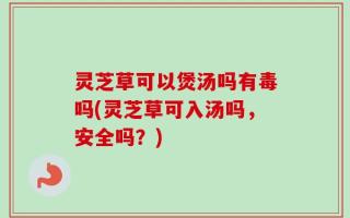 灵芝草可以煲汤吗有毒吗(灵芝草可入汤吗，安全吗？)