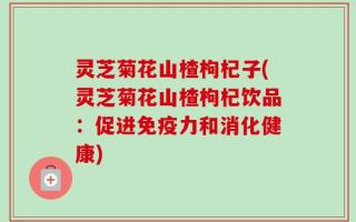 灵芝菊花山楂枸杞子(灵芝菊花山楂枸杞饮品：促进免疫力和消化健康)
