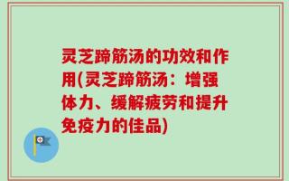 灵芝蹄筋汤的功效和作用(灵芝蹄筋汤：增强体力、缓解疲劳和提升免疫力的佳品)