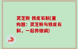 灵芝粉 铁皮石斛(重构题：灵芝粉与铁皮石斛，一起养格调)