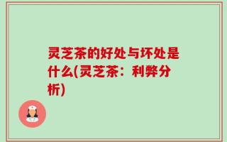灵芝茶的好处与坏处是什么(灵芝茶：利弊分析)