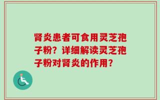 肾炎患者可食用灵芝孢子粉？详细解读灵芝孢子粉对肾炎的作用？