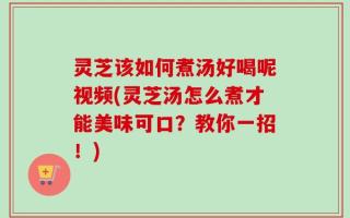灵芝该如何煮汤好喝呢视频(灵芝汤怎么煮才能美味可口？教你一招！)