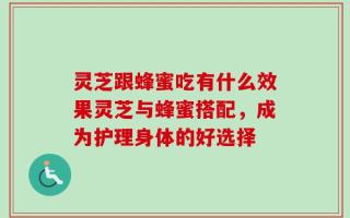灵芝跟蜂蜜吃有什么效果灵芝与蜂蜜搭配，成为护理身体的好选择