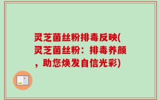 灵芝菌丝粉排毒反映(灵芝菌丝粉：排毒养颜，助您焕发自信光彩)