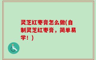 灵芝红枣膏怎么做(自制灵芝红枣膏，简单易学！)