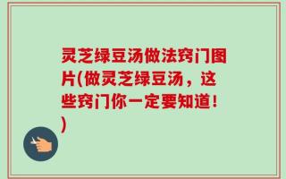 灵芝绿豆汤做法窍门图片(做灵芝绿豆汤，这些窍门你一定要知道！)