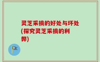 灵芝采摘的好处与坏处(探究灵芝采摘的利 弊)