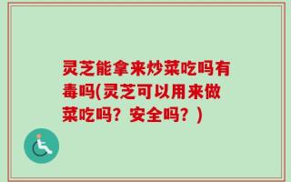 灵芝能拿来炒菜吃吗有毒吗(灵芝可以用来做菜吃吗？安全吗？)
