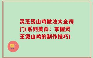 灵芝煲山鸡做法大全窍门(系列美食：掌握灵芝煲山鸡的制作技巧)