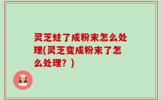 灵芝蛀了成粉末怎么处理(灵芝变成粉末了怎么处理？)