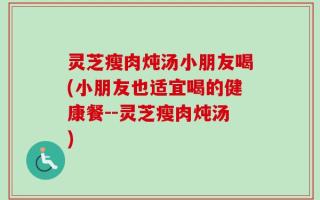 灵芝瘦肉炖汤小朋友喝(小朋友也适宜喝的健康餐--灵芝瘦肉炖汤)