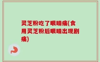 灵芝粉吃了眼睛痛(食用灵芝粉后眼睛出现剧痛)
