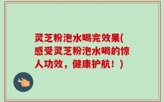 灵芝粉泡水喝完效果(感受灵芝粉泡水喝的惊人功效，健康护航！)