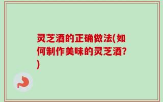灵芝酒的正确做法(如何制作美味的灵芝酒？)