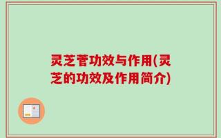 灵芝菅功效与作用(灵芝的功效及作用简介)