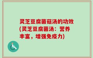 灵芝豆腐菌菇汤的功效(灵芝豆腐菌汤：营养丰富，增强免疫力)