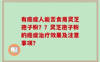 有癌症人能否食用灵芝孢子粉？？灵芝孢子粉的癌症治疗效果及注意事项？
