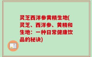 灵芝西洋参黄精生地(灵芝、西洋参、黄精和生地：一种日常健康饮品的秘诀)