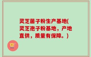 灵芝菌子粉生产基地(灵芝孢子粉基地，产地直供，质量有保障。)