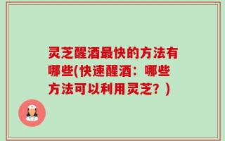 灵芝醒酒最快的方法有哪些(快速醒酒：哪些方法可以利用灵芝？)