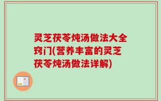 灵芝茯苓炖汤做法大全窍门(营养丰富的灵芝茯苓炖汤做法详解)