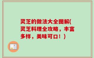 灵芝的做法大全图解(灵芝料理全攻略，丰富多样，美味可口！)