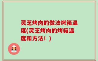 灵芝烤肉的做法烤箱温度(灵芝烤肉的烤箱温度和方法！)