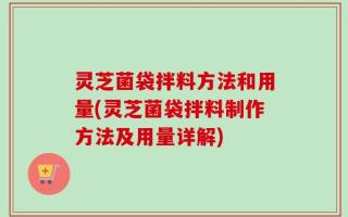 灵芝菌袋拌料方法和用量(灵芝菌袋拌料制作方法及用量详解)