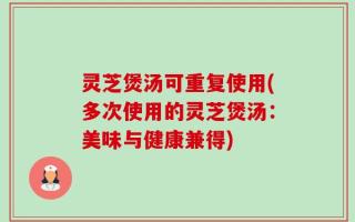 灵芝煲汤可重复使用(多次使用的灵芝煲汤：美味与健康兼得)