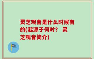 灵芝观音是什么时候有的(起源于何时？ 灵芝观音简介)