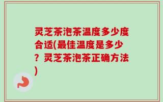 灵芝茶泡茶温度多少度合适(最佳温度是多少？灵芝茶泡茶正确方法)