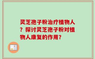 灵芝孢子粉治疗植物人？探讨灵芝孢子粉对植物人康复的作用？