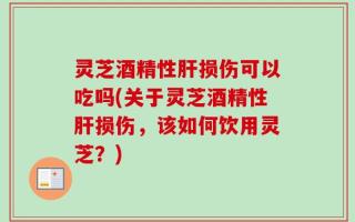 灵芝酒精性肝损伤可以吃吗(关于灵芝酒精性肝损伤，该如何饮用灵芝？)