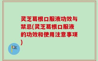 灵芝葛根口服液功效与禁忌(灵芝葛根口服液的功效和使用注意事项)