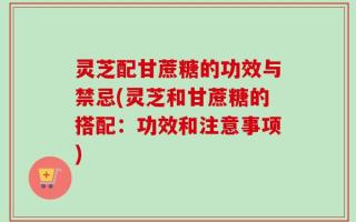 灵芝配甘蔗糖的功效与禁忌(灵芝和甘蔗糖的搭配：功效和注意事项)