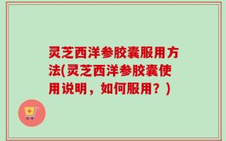 灵芝西洋参胶囊服用方法(灵芝西洋参胶囊使用说明，如何服用？)