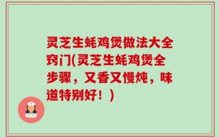 灵芝生蚝鸡煲做法大全窍门(灵芝生蚝鸡煲全步骤，又香又慢炖，味道特别好！)