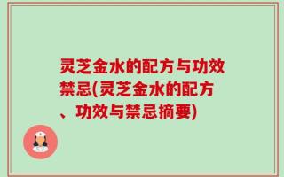 灵芝金水的配方与功效禁忌(灵芝金水的配方、功效与禁忌摘要)
