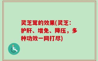 灵芝茸的效果(灵芝：护肝、增免、降压，多种功效一网打尽)