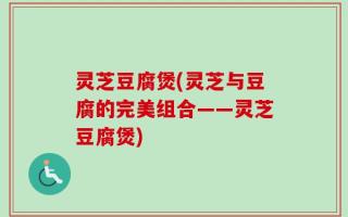 灵芝豆腐煲(灵芝与豆腐的完美组合——灵芝豆腐煲)
