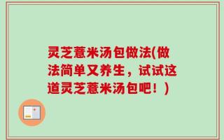 灵芝薏米汤包做法(做法简单又养生，试试这道灵芝薏米汤包吧！)