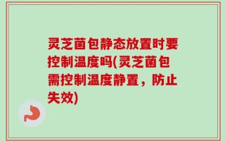 灵芝菌包静态放置时要控制温度吗(灵芝菌包需控制温度静置，防止失效)