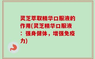 灵芝萃取精华口服液的作用(灵芝精华口服液：强身健体，增强免疫力)